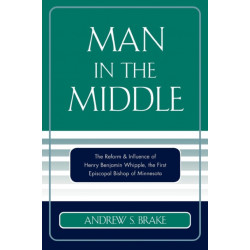 Man in the Middle: The Reform & Influence of Henry Benjamin Whipple, the first Episcopal Bishop of Minnesota