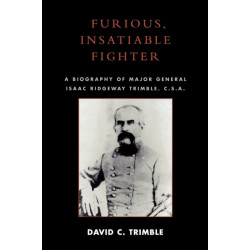Furious, Insatiable Fighter: A Biography of Maj. Gen. Isaac Ridgeway Trimble, C.S.A.