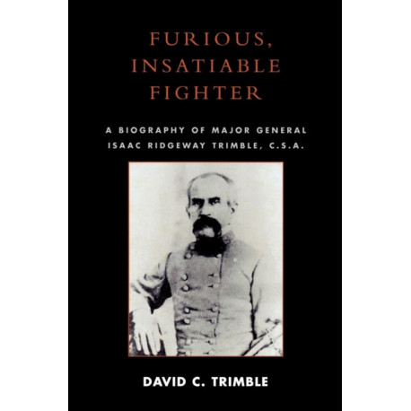 Furious, Insatiable Fighter: A Biography of Maj. Gen. Isaac Ridgeway Trimble, C.S.A.