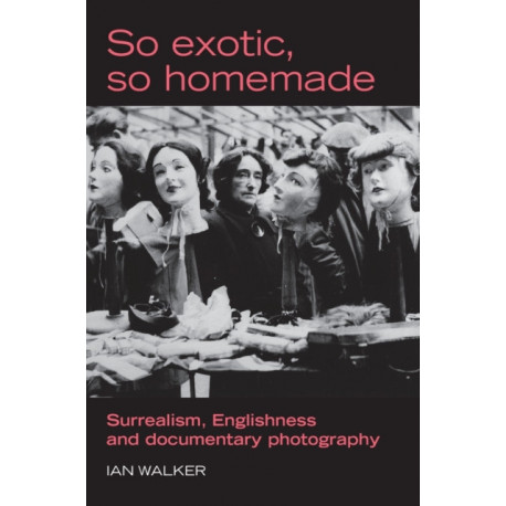 So Exotic, So Homemade: Surrealism, Englishness and Documentary Photography
