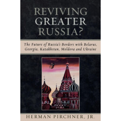 Reviving Greater Russia: The Future of Russia's Borders and Belarus, Georgia, Kazakhastan, Moldova