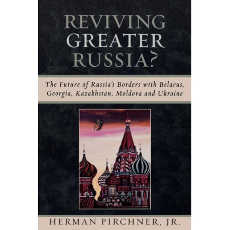 Reviving Greater Russia: The Future of Russia's Borders and Belarus, Georgia, Kazakhastan, Moldova