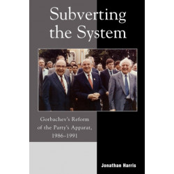 Subverting the System: Gorbachev's Reform of the Party's Apparat, 1986–1991
