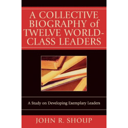 A Collective Biography of Twelve World-Class Leaders: A Study on Developing Exemplary Leaders
