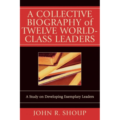 A Collective Biography of Twelve World-Class Leaders: A Study on Developing Exemplary Leaders