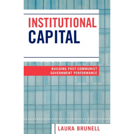 Institutional Capital: Building Post-Communist Government Performance