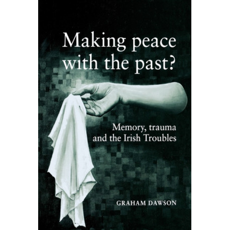 Making Peace with the Past?: Memory, Trauma and the Irish Troubles