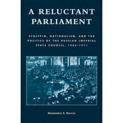 A Reluctant Parliament: Stolypin, Nationalism, and the Politics of the Russian Imperial State Council, 1906-1911