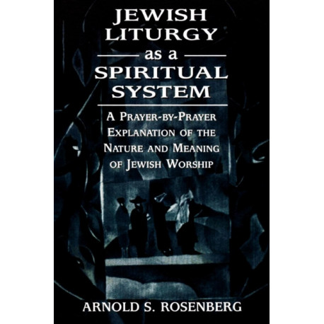 Jewish Liturgy as a Spiritual System: A Prayer-by-Prayer Explanation of the Nature and Meaning of Jewish Worship