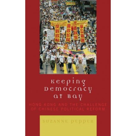 Keeping Democracy at Bay: Hong Kong and the Challenge of Chinese Political Reform