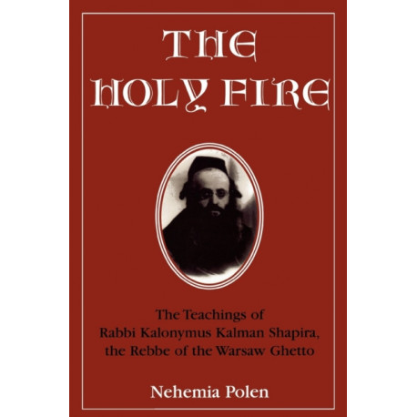 The Holy Fire: The Teachings of Rabbi Kalonymus Kalman Shapira, the Rebbe of the Warsaw Ghetto