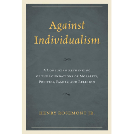 Against Individualism: A Confucian Rethinking of the Foundations of Morality, Politics, Family, and Religion