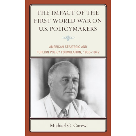 The Impact of the First World War on U.S. Policymakers: American Strategic and Foreign Policy Formulation, 1938–1942