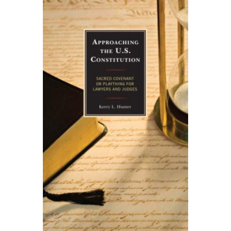 Approaching the U.S. Constitution: Sacred Covenant or Plaything for Lawyers and Judges