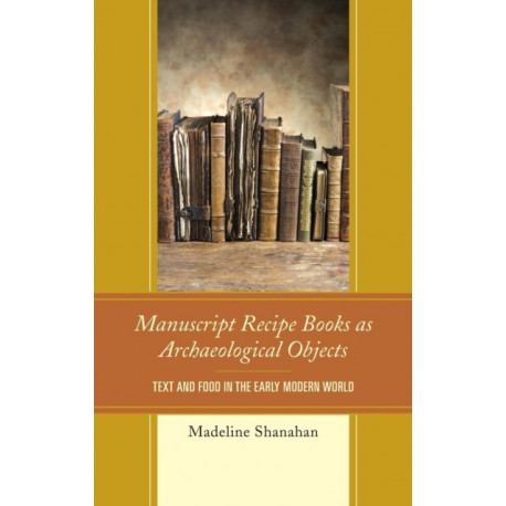 Manuscript Recipe Books as Archaeological Objects: Text and Food in the Early Modern World