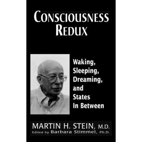 Consciousness Redux: Waking, Sleeping, Dreaming, and States in-between: Collected Papers of Martin H. Stein, M. D.