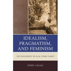 Idealism, Pragmatism, and Feminism: The Philosophy of Ella Lyman Cabot