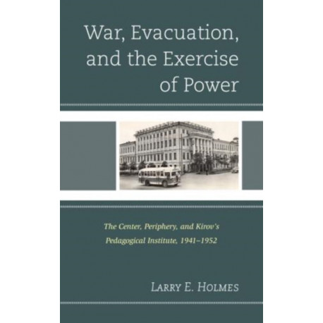 War, Evacuation, and the Exercise of Power: The Center, Periphery, and Kirov's Pedagogical Institute 1941–1952