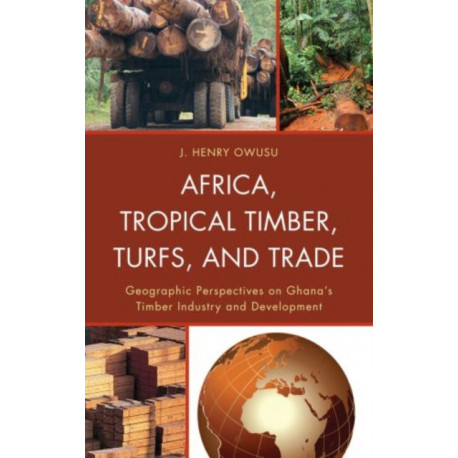 Africa, Tropical Timber, Turfs, and Trade: Geographic Perspectives on Ghana’s Timber Industry and Development