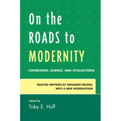 On the Roads to Modernity: Conscience, Science, and Civilizations: Selected Writings by Benjamin Nelson, with a New Introduction