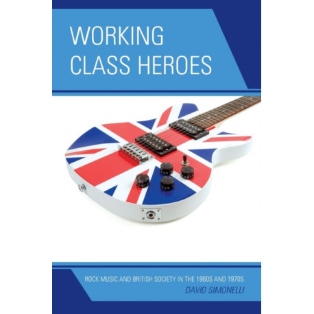 Working Class Heroes: Rock Music and British Society in the 1960s and 1970s