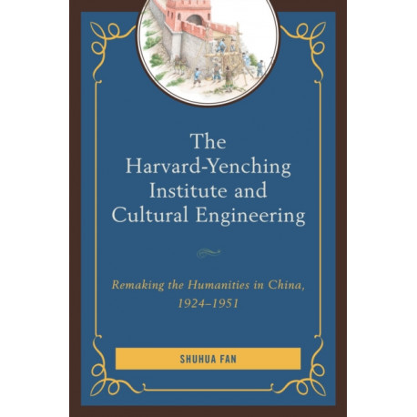 The Harvard-Yenching Institute and Cultural Engineering: Remaking the Humanities in China, 1924–1951