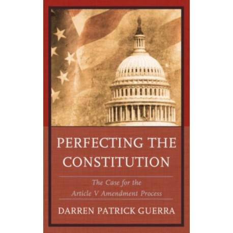 Perfecting the Constitution: The Case for the Article V Amendment Process
