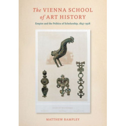 The Vienna School of Art History: Empire and the Politics of Scholarship, 1847–1918