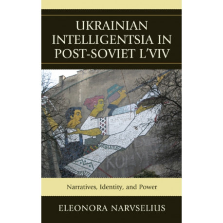 Ukrainian Intelligentsia in Post-Soviet L'viv: Narratives, Identity, and Power