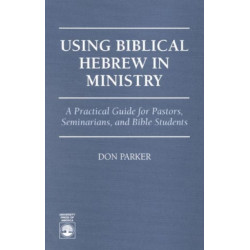 Using Biblical Hebrew in Ministry: A Practical Guide for Pastors, Seminarians and Bible Students