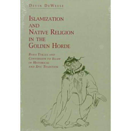Islamization and Native Religion in the Golden Horde: Baba Tukles and Conversion to Islam in Historical and Epic Tradition