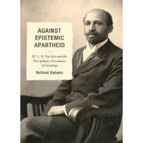 Against Epistemic Apartheid: W.E.B. Du Bois and the Disciplinary Decadence of Sociology