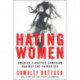 Hating Women: America's Hostile Campaign Against The Fairer Sex: America's Hostile Campaign Against The Fairer Sex
