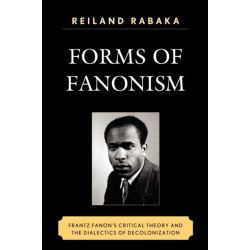 Forms of Fanonism: Frantz Fanon's Critical Theory and the Dialectics of Decolonization
