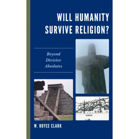 Will Humanity Survive Religion?: Beyond Divisive Absolutes
