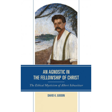 An Agnostic in the Fellowship of Christ: The Ethical Mysticism of Albert Schweitzer
