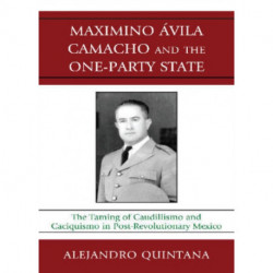 Maximino Avila Camacho and the One-Party State: The Taming of Caudillismo and Caciquismo in Post-Revolutionary Mexico
