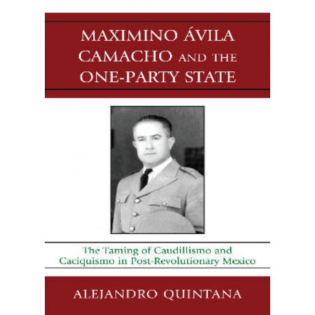 Maximino Avila Camacho and the One-Party State: The Taming of Caudillismo and Caciquismo in Post-Revolutionary Mexico