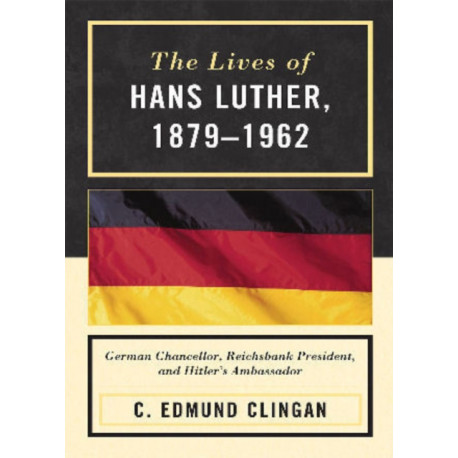 The Lives of Hans Luther, 1879 - 1962: German Chancellor, Reichsbank President, and Hitler's Ambassador