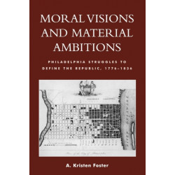 Moral Visions and Material Ambitions: Philadelphia Struggles to Define the Republic, 1776-1836