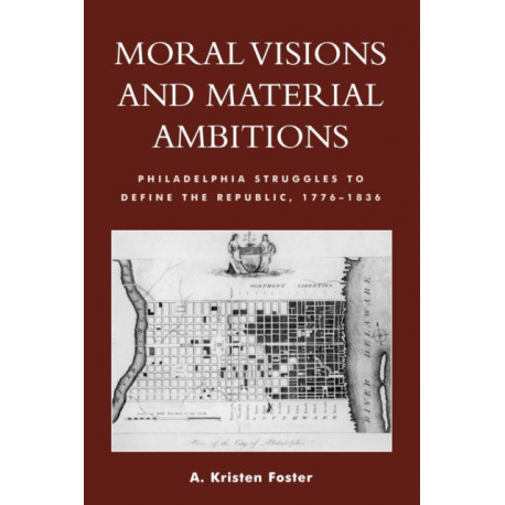 Moral Visions and Material Ambitions: Philadelphia Struggles to Define the Republic, 1776-1836
