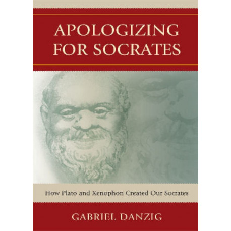 Apologizing for Socrates: How Plato and Xenophon Created Our Socrates