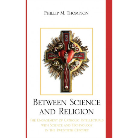 Between Science and Religion: The Engagement of Catholic Intellectuals with Science and Technology in the Twentieth Century