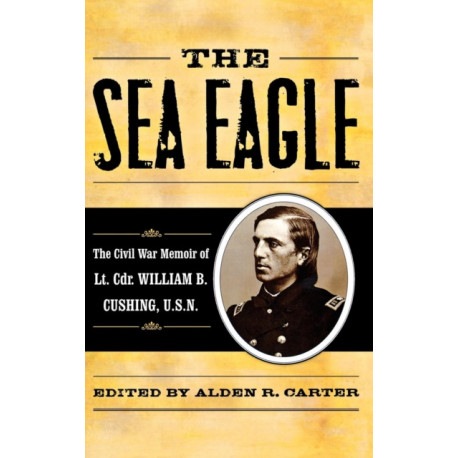 The Sea Eagle: The Civil War Memoir of LCdr. William B. Cushing, U.S.N.