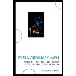 Extra-Ordinary Men: White Heterosexual Masculinity and Contemporary Popular Cinema
