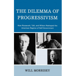 The Dilemma of Progressivism: How Roosevelt, Taft, and Wilson Reshaped the American Regime of Self-Government