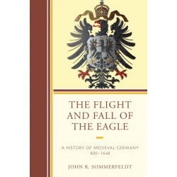 The Flight and Fall of the Eagle: A History of Medieval Germany 800–1648