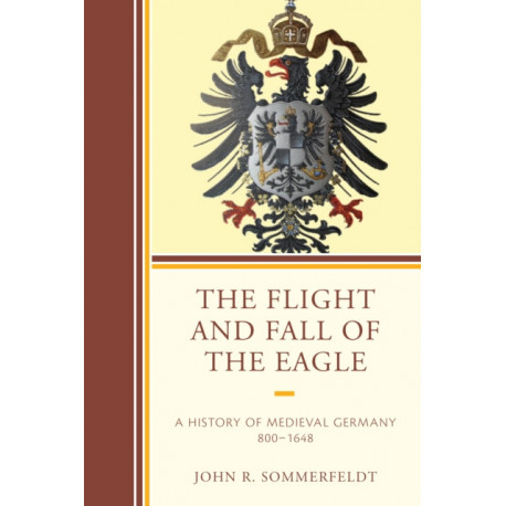 The Flight and Fall of the Eagle: A History of Medieval Germany 800–1648