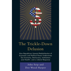 The Trickle-Down Delusion: How Republican Upward Redistribution of Economic and Political Power Undermines Our Economy, Democracy, Institutions and Health—and a Liberal Response