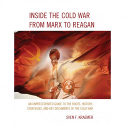 Inside the Cold War From Marx to Reagan: An Unprecedented Guide to the Roots, History, Strategies, and Key Documents of the Cold War